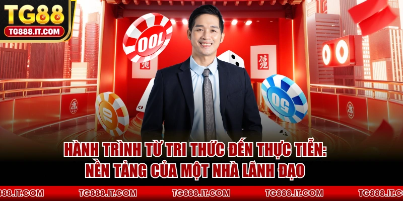 Hành Trình Từ Tri Thức Đến Thực Tiễn: Nền Tảng Của Một Nhà Lãnh Đạo